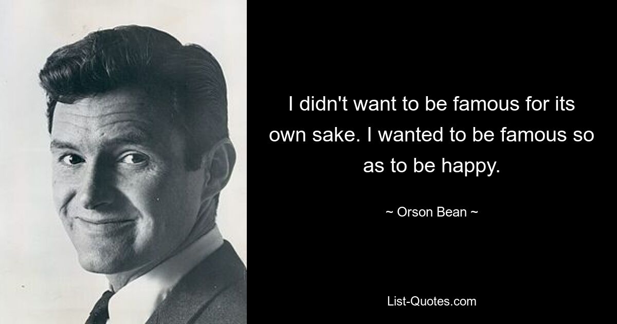 I didn't want to be famous for its own sake. I wanted to be famous so as to be happy. — © Orson Bean