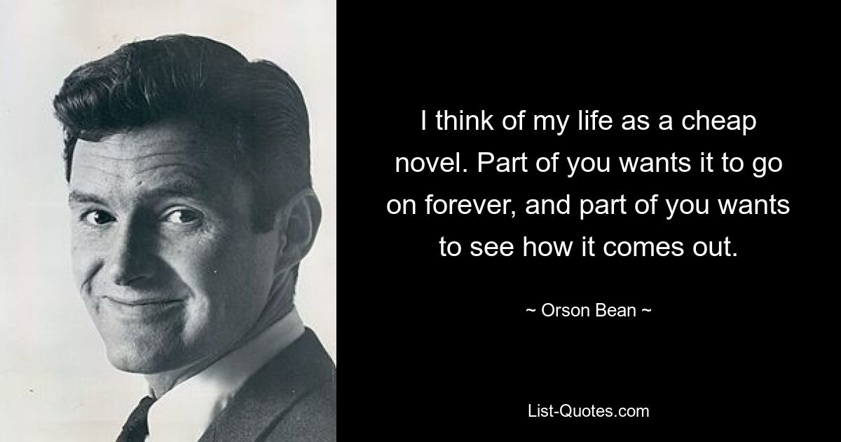 I think of my life as a cheap novel. Part of you wants it to go on forever, and part of you wants to see how it comes out. — © Orson Bean