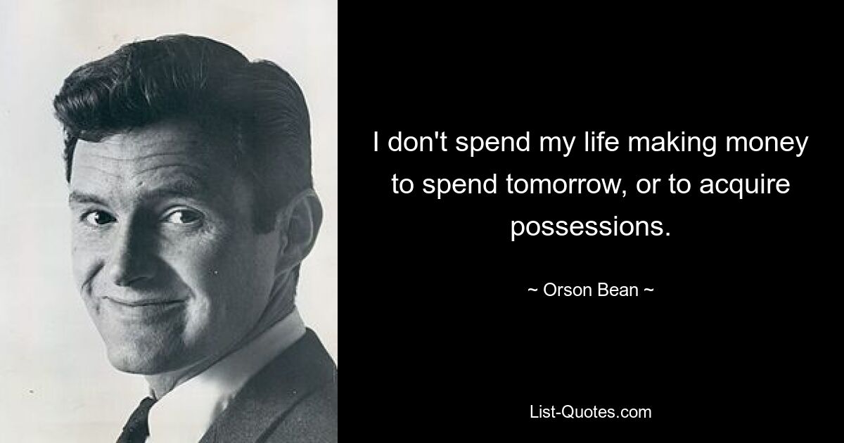 I don't spend my life making money to spend tomorrow, or to acquire possessions. — © Orson Bean