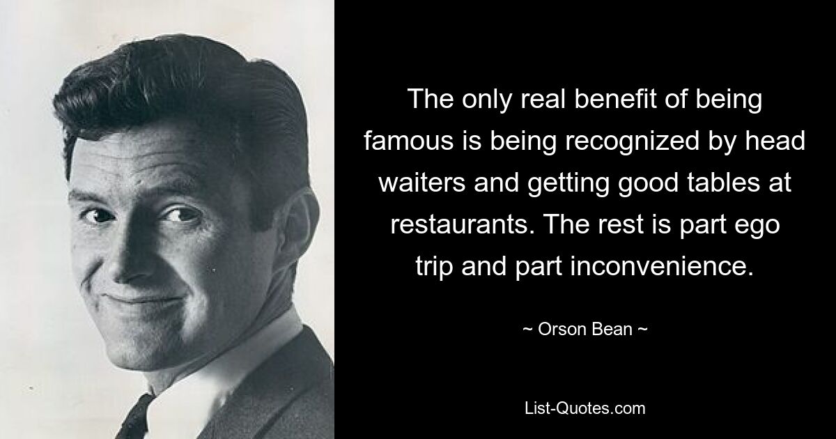 The only real benefit of being famous is being recognized by head waiters and getting good tables at restaurants. The rest is part ego trip and part inconvenience. — © Orson Bean