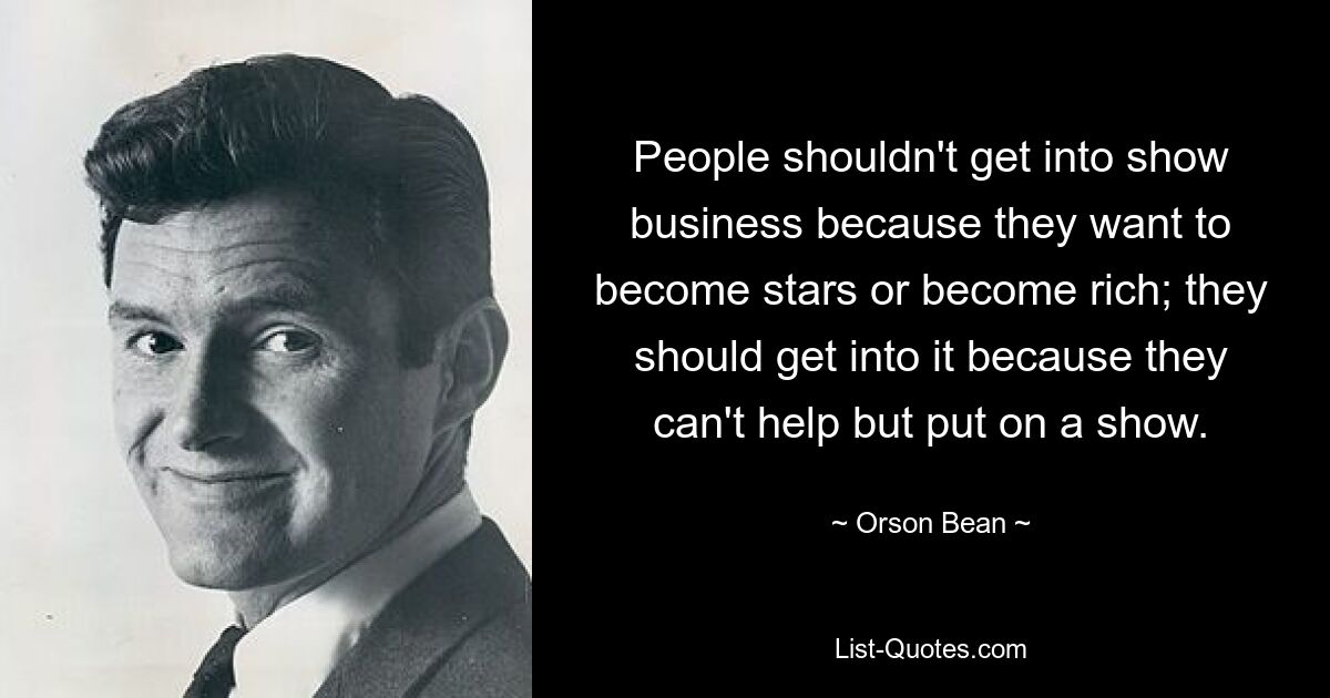 People shouldn't get into show business because they want to become stars or become rich; they should get into it because they can't help but put on a show. — © Orson Bean