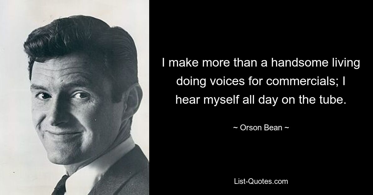 I make more than a handsome living doing voices for commercials; I hear myself all day on the tube. — © Orson Bean