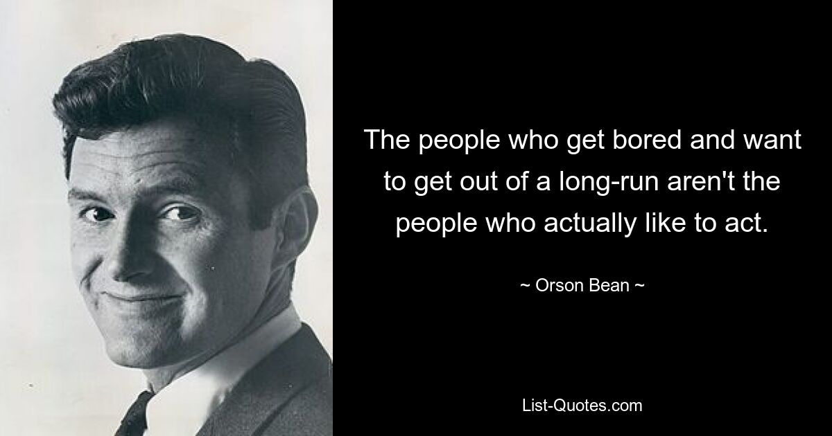 The people who get bored and want to get out of a long-run aren't the people who actually like to act. — © Orson Bean