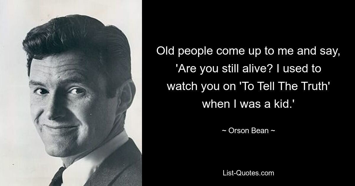 Old people come up to me and say, 'Are you still alive? I used to watch you on 'To Tell The Truth' when I was a kid.' — © Orson Bean