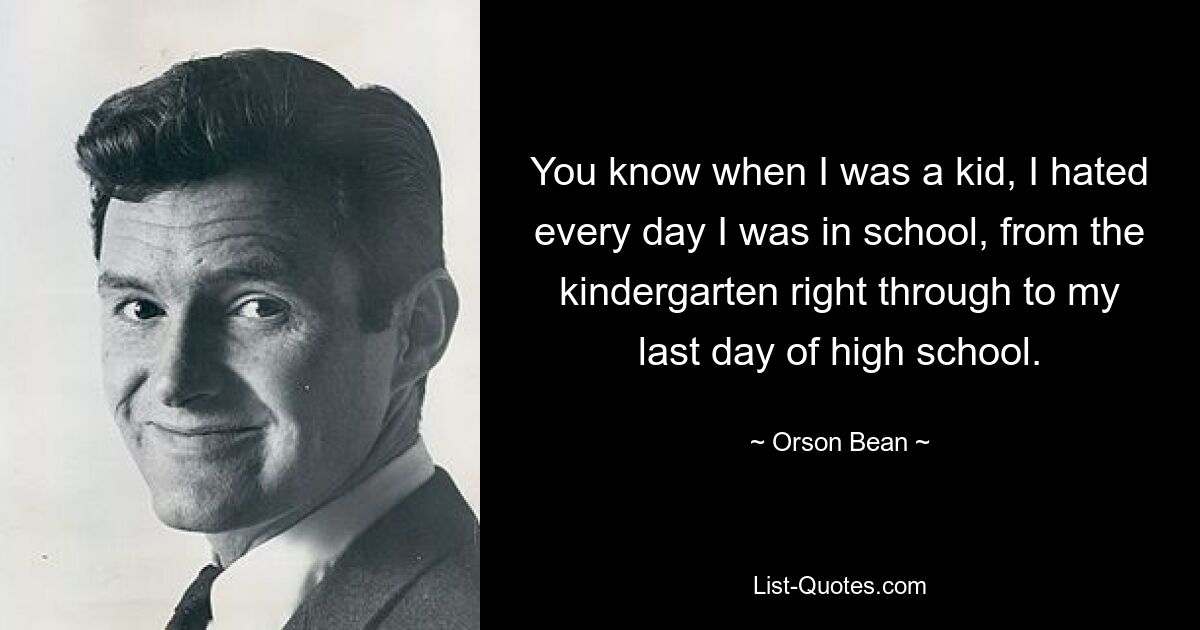 You know when I was a kid, I hated every day I was in school, from the kindergarten right through to my last day of high school. — © Orson Bean