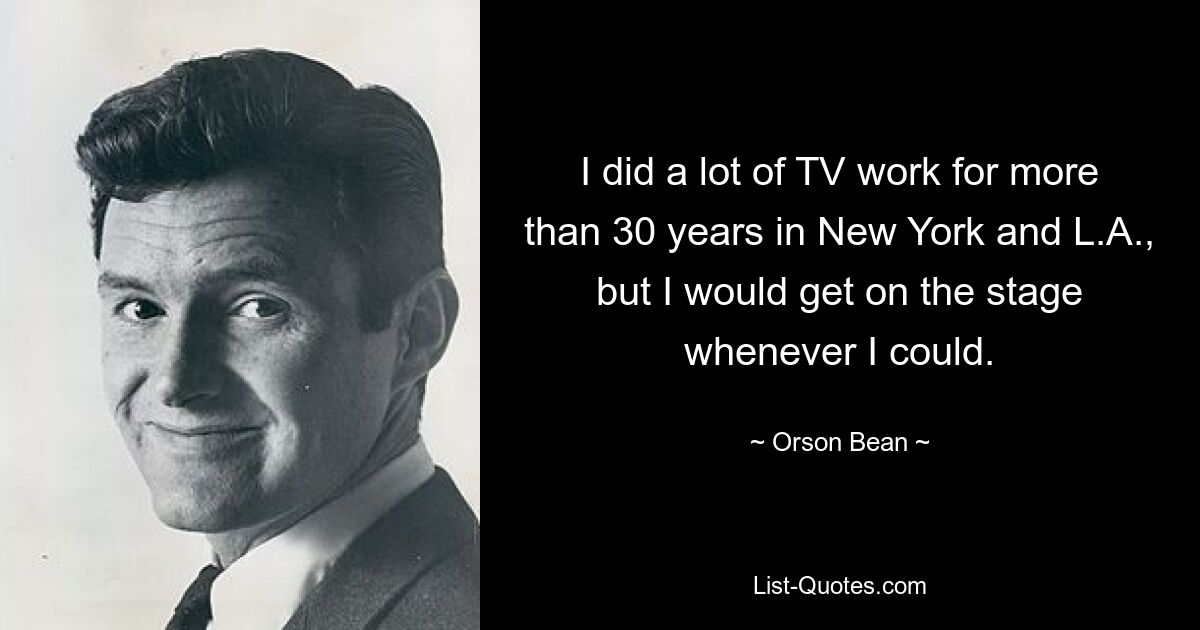 I did a lot of TV work for more than 30 years in New York and L.A., but I would get on the stage whenever I could. — © Orson Bean