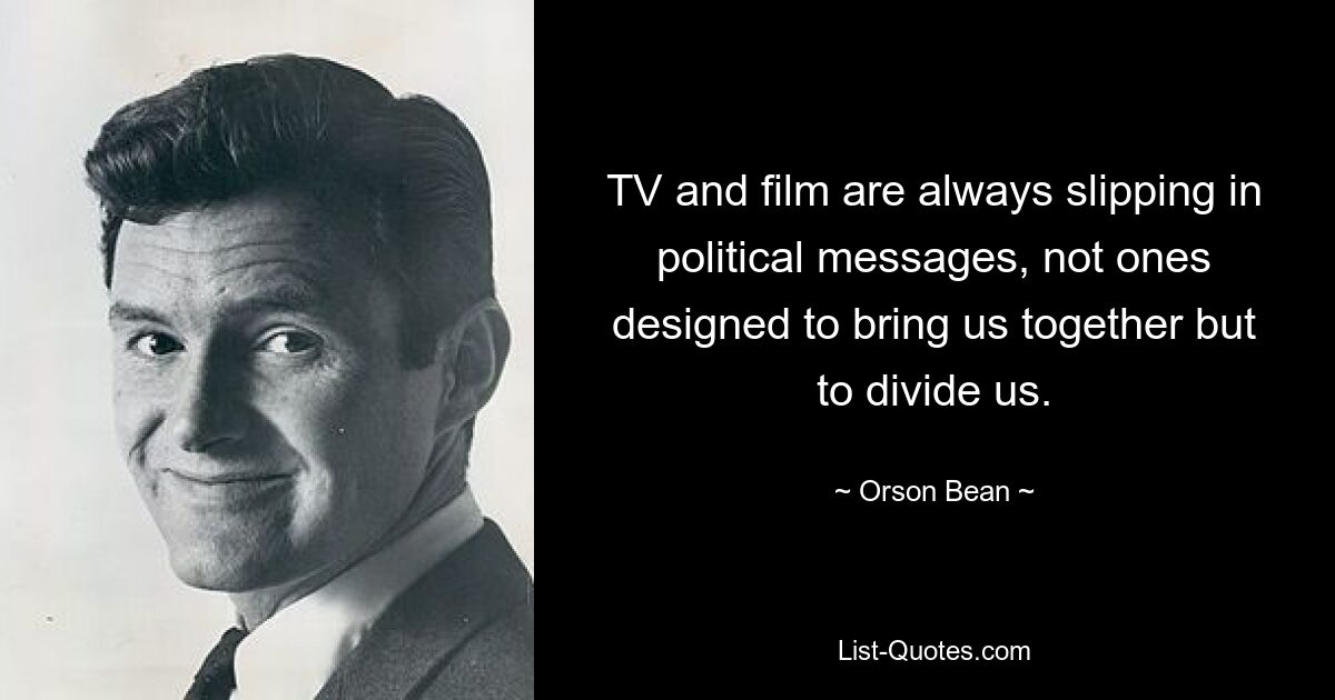 TV and film are always slipping in political messages, not ones designed to bring us together but to divide us. — © Orson Bean