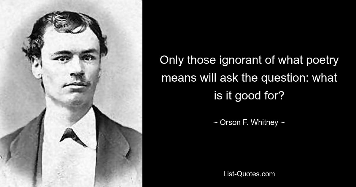 Only those ignorant of what poetry means will ask the question: what is it good for? — © Orson F. Whitney