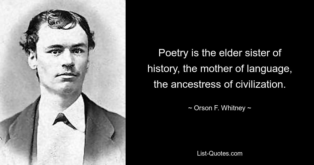 Poetry is the elder sister of history, the mother of language, the ancestress of civilization. — © Orson F. Whitney