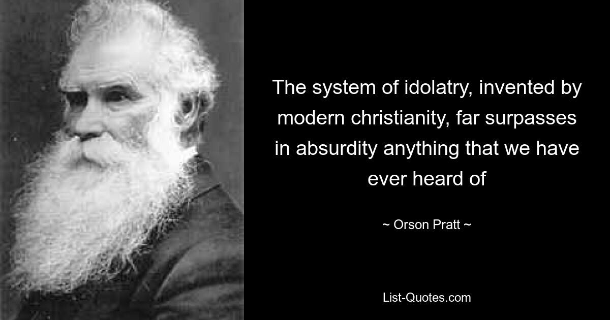 The system of idolatry, invented by modern christianity, far surpasses in absurdity anything that we have ever heard of — © Orson Pratt