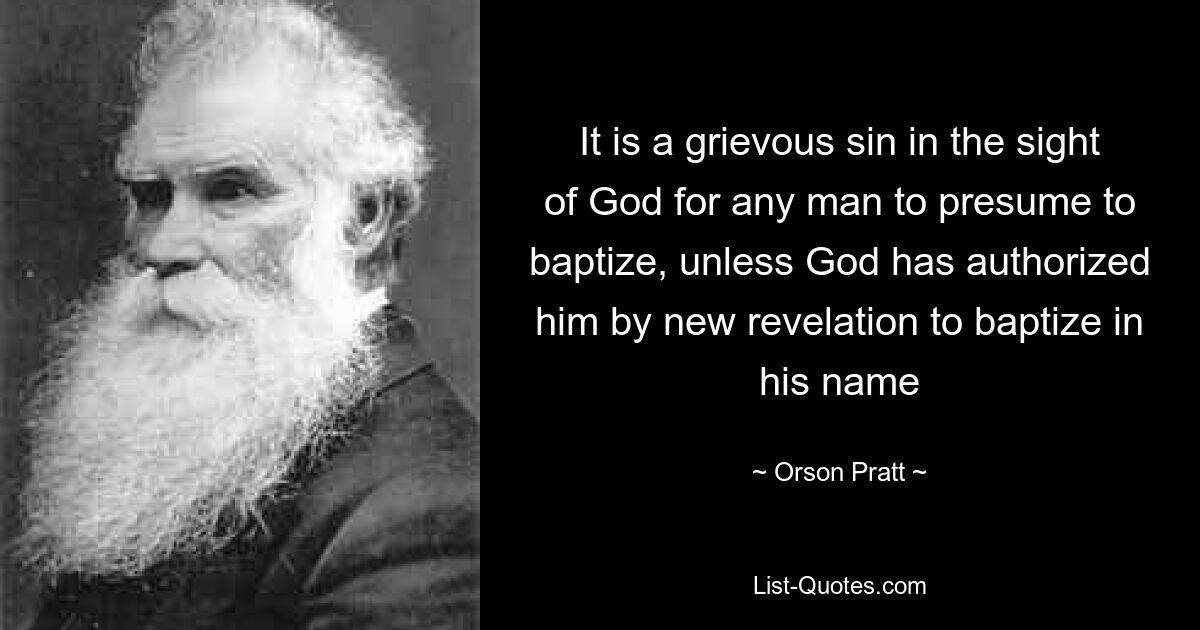 It is a grievous sin in the sight of God for any man to presume to baptize, unless God has authorized him by new revelation to baptize in his name — © Orson Pratt