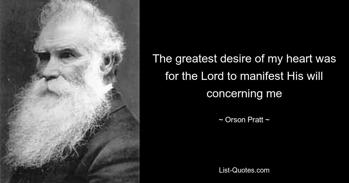 The greatest desire of my heart was for the Lord to manifest His will concerning me — © Orson Pratt