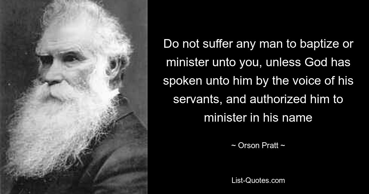 Do not suffer any man to baptize or minister unto you, unless God has spoken unto him by the voice of his servants, and authorized him to minister in his name — © Orson Pratt