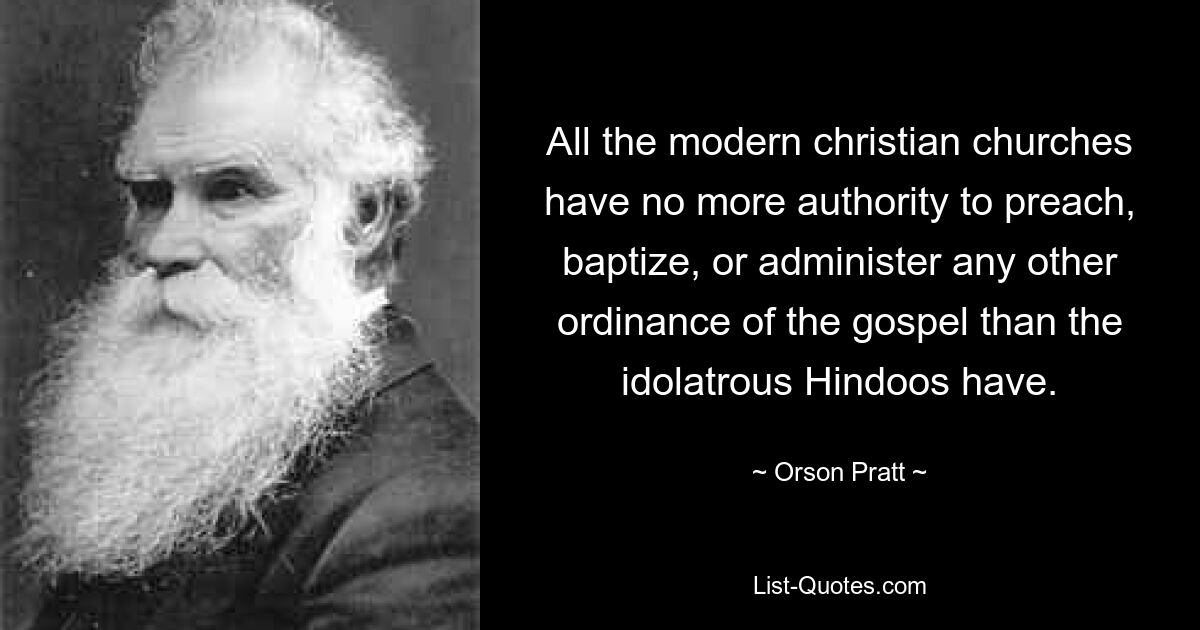 All the modern christian churches have no more authority to preach, baptize, or administer any other ordinance of the gospel than the idolatrous Hindoos have. — © Orson Pratt