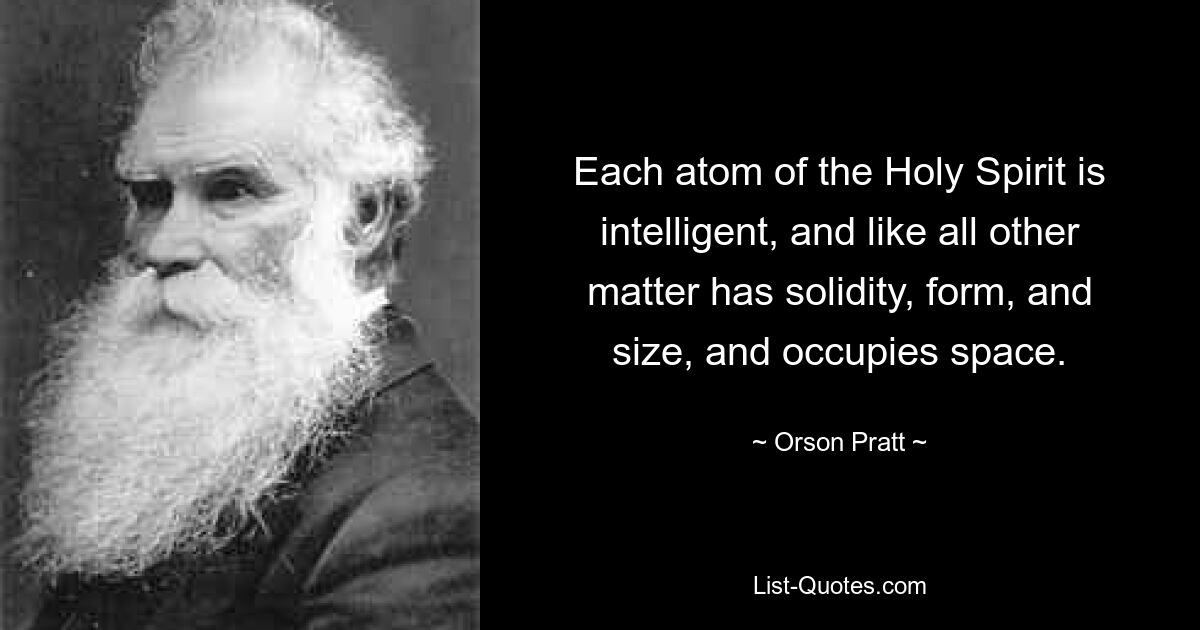 Each atom of the Holy Spirit is intelligent, and like all other matter has solidity, form, and size, and occupies space. — © Orson Pratt