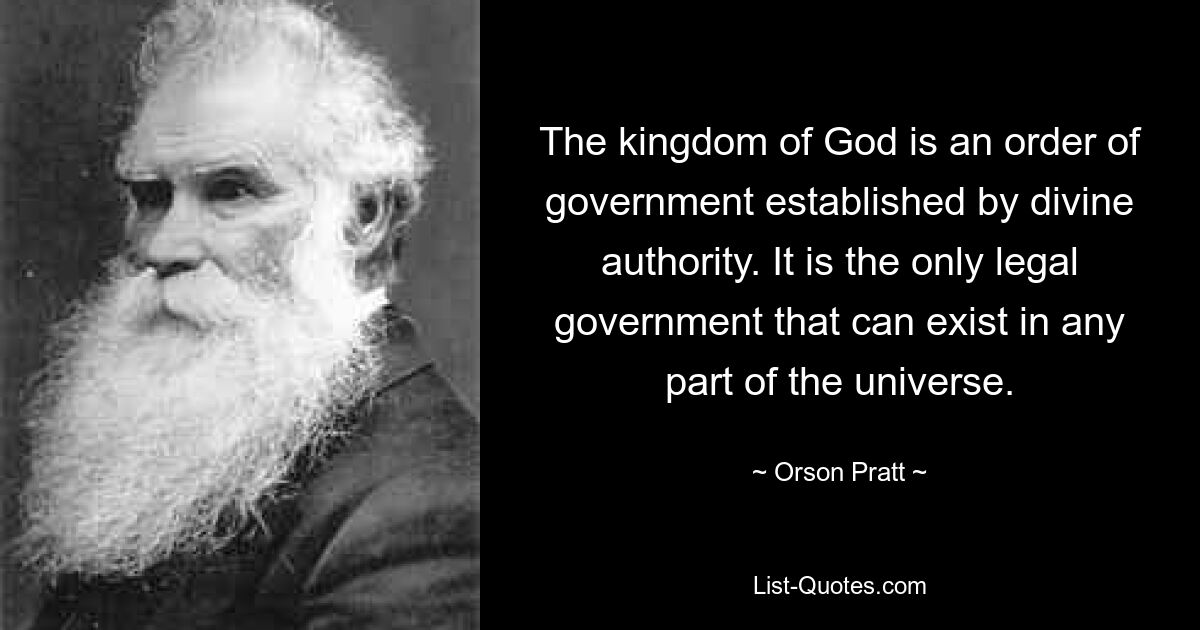 The kingdom of God is an order of government established by divine authority. It is the only legal government that can exist in any part of the universe. — © Orson Pratt