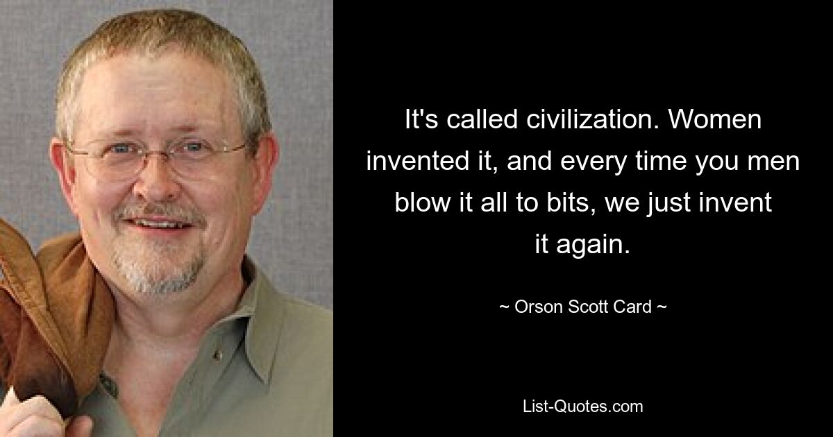 It's called civilization. Women invented it, and every time you men blow it all to bits, we just invent it again. — © Orson Scott Card