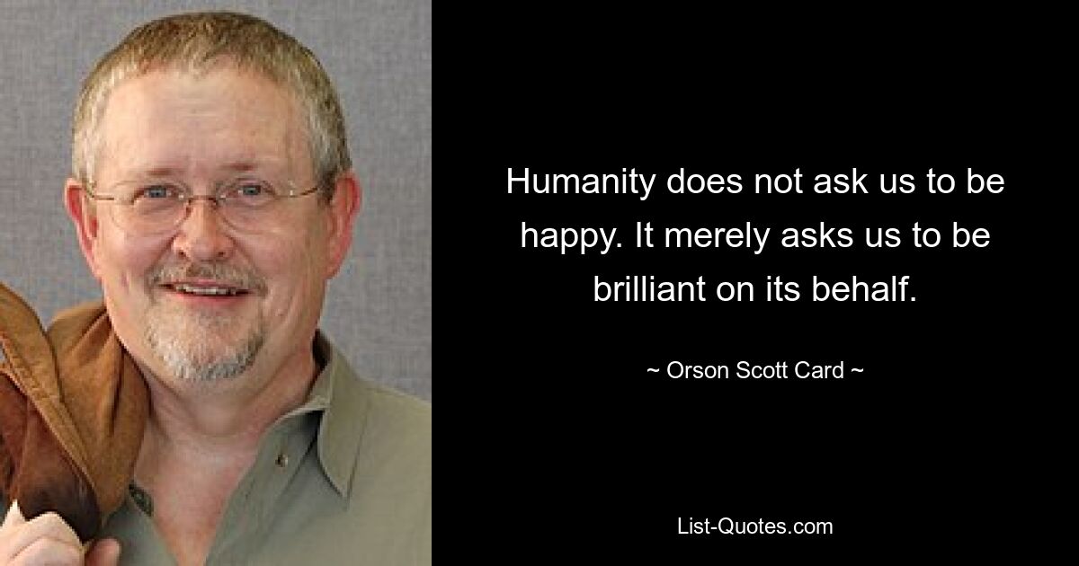 Humanity does not ask us to be happy. It merely asks us to be brilliant on its behalf. — © Orson Scott Card