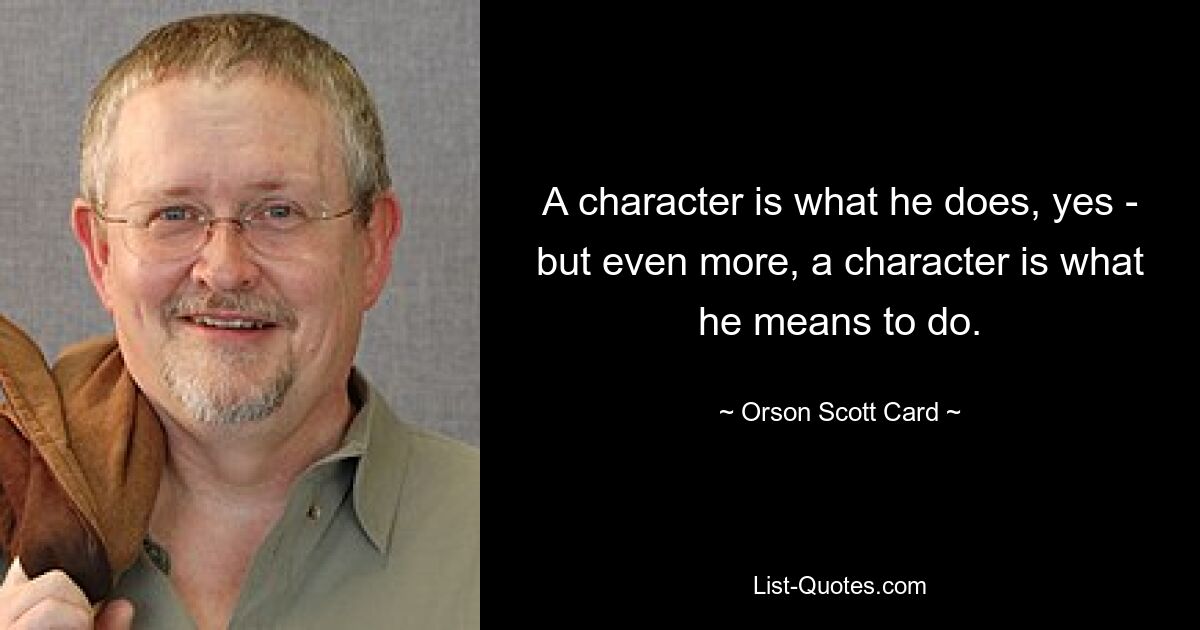 A character is what he does, yes - but even more, a character is what he means to do. — © Orson Scott Card