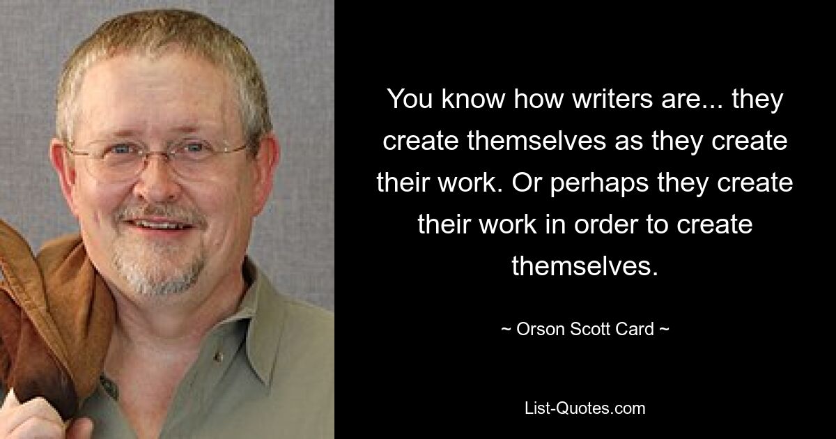 Sie wissen, wie Schriftsteller sind ... sie erschaffen sich selbst, während sie ihre Arbeit erschaffen. Oder vielleicht schaffen sie ihre Arbeit, um sich selbst zu erschaffen. — © Orson Scott Card 