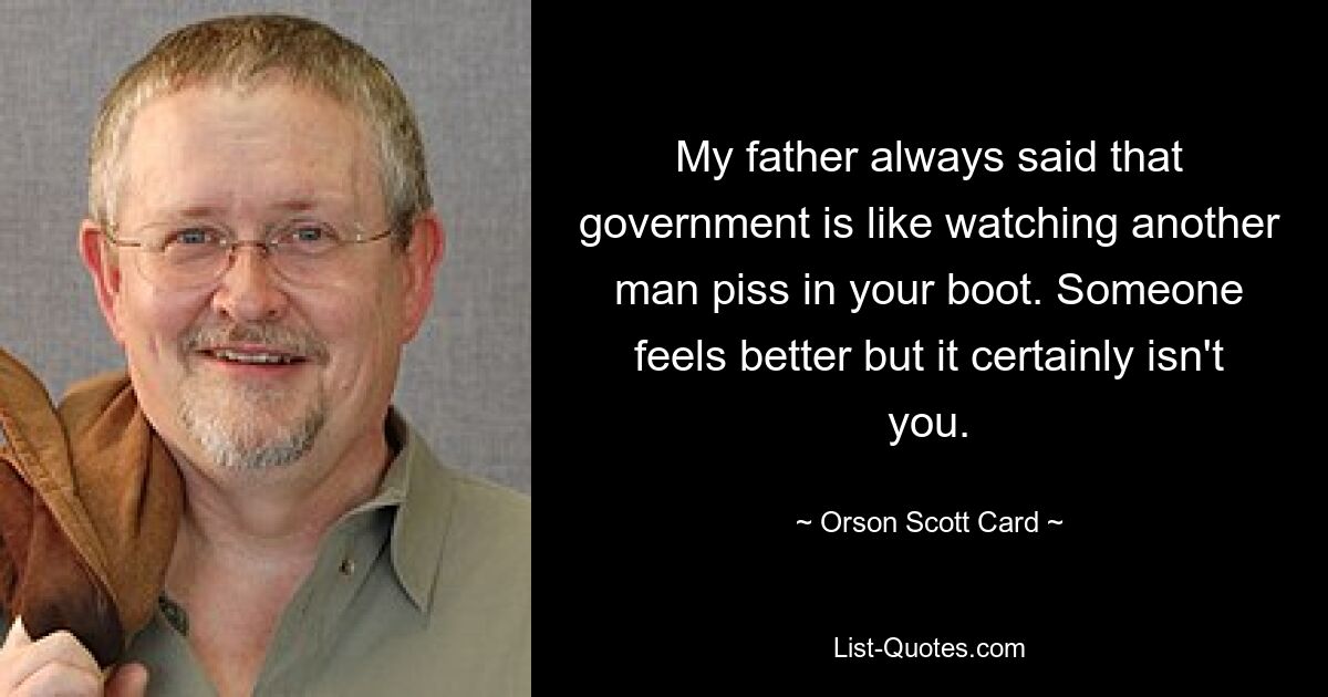 My father always said that government is like watching another man piss in your boot. Someone feels better but it certainly isn't you. — © Orson Scott Card