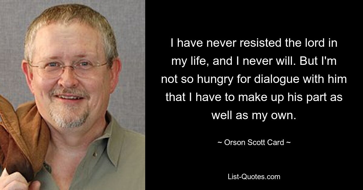 I have never resisted the lord in my life, and I never will. But I'm not so hungry for dialogue with him that I have to make up his part as well as my own. — © Orson Scott Card