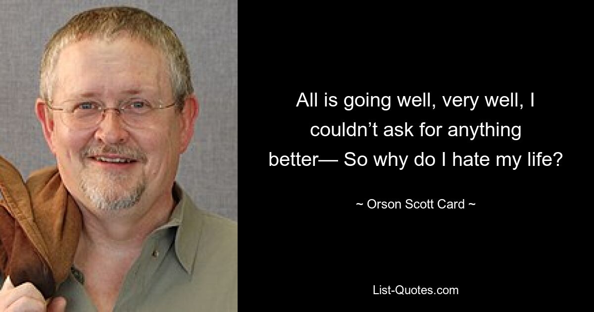 All is going well, very well, I couldn’t ask for anything better— So why do I hate my life? — © Orson Scott Card