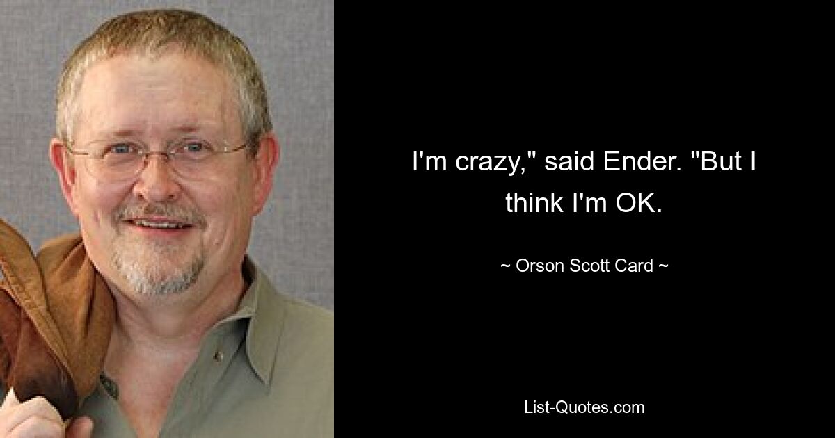 I'm crazy," said Ender. "But I think I'm OK. — © Orson Scott Card