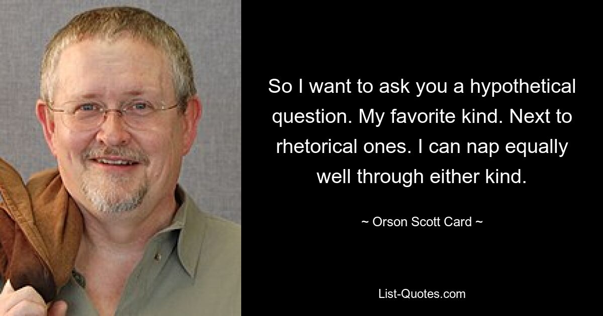 So I want to ask you a hypothetical question. My favorite kind. Next to rhetorical ones. I can nap equally well through either kind. — © Orson Scott Card