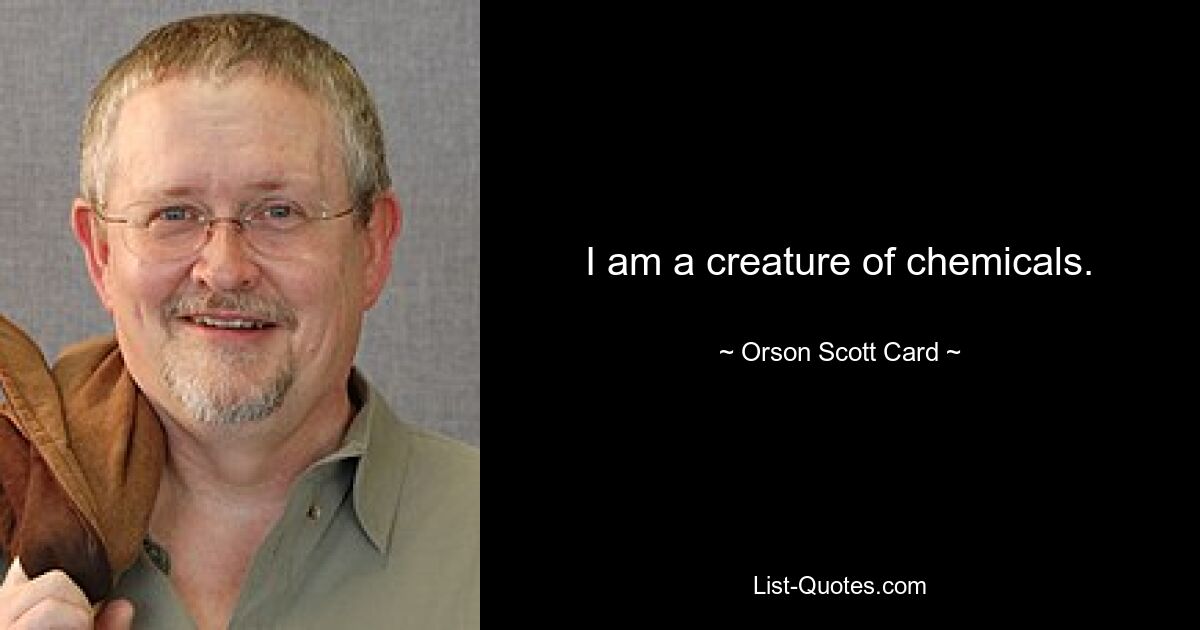 I am a creature of chemicals. — © Orson Scott Card