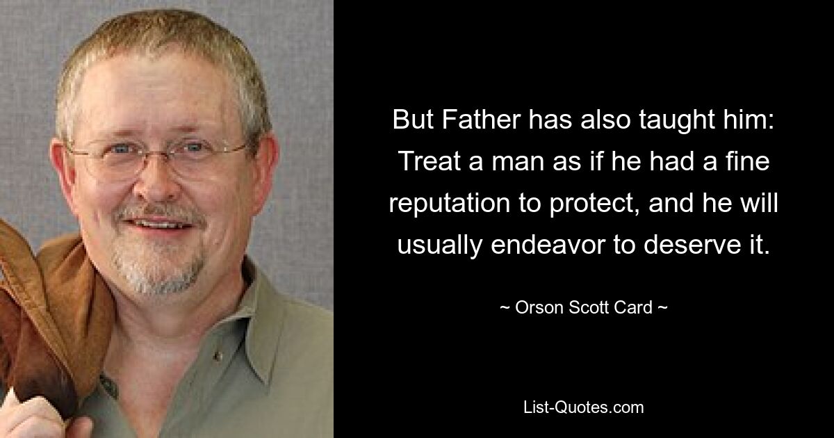 But Father has also taught him: Treat a man as if he had a fine reputation to protect, and he will usually endeavor to deserve it. — © Orson Scott Card