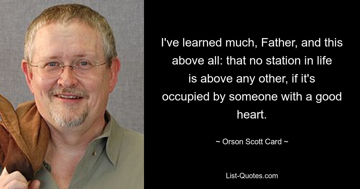 I've learned much, Father, and this above all: that no station in life is above any other, if it's occupied by someone with a good heart. — © Orson Scott Card