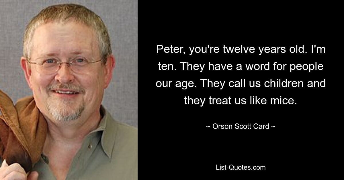 Peter, you're twelve years old. I'm ten. They have a word for people our age. They call us children and they treat us like mice. — © Orson Scott Card