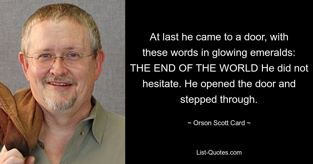 At last he came to a door, with these words in glowing emeralds: THE END OF THE WORLD He did not hesitate. He opened the door and stepped through. — © Orson Scott Card