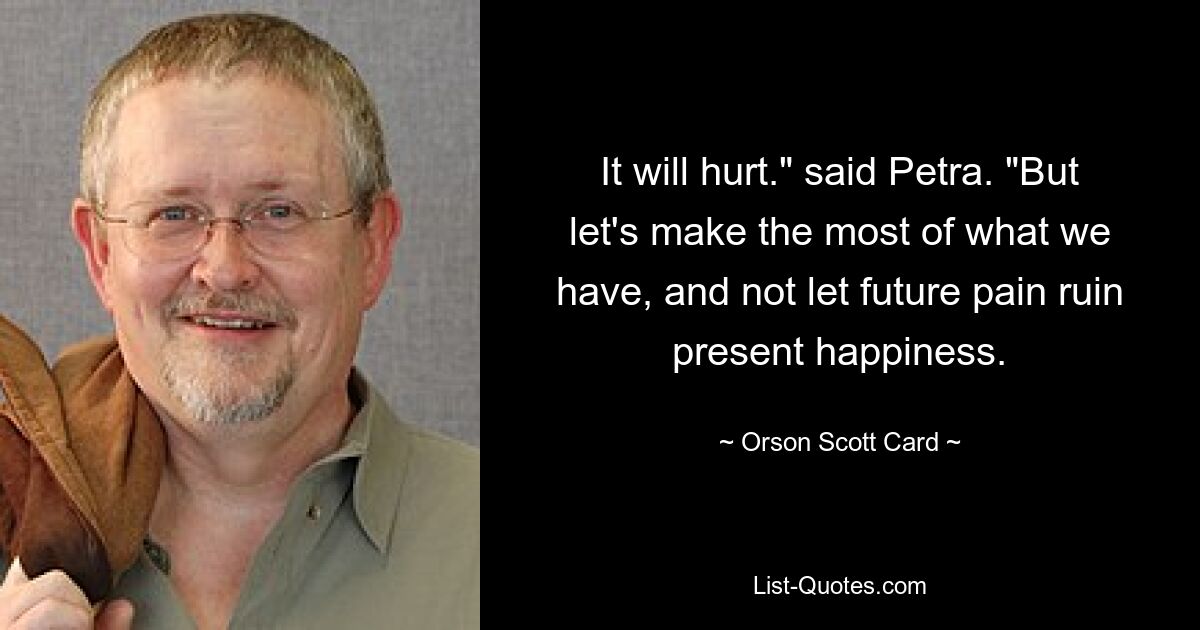 It will hurt." said Petra. "But let's make the most of what we have, and not let future pain ruin present happiness. — © Orson Scott Card