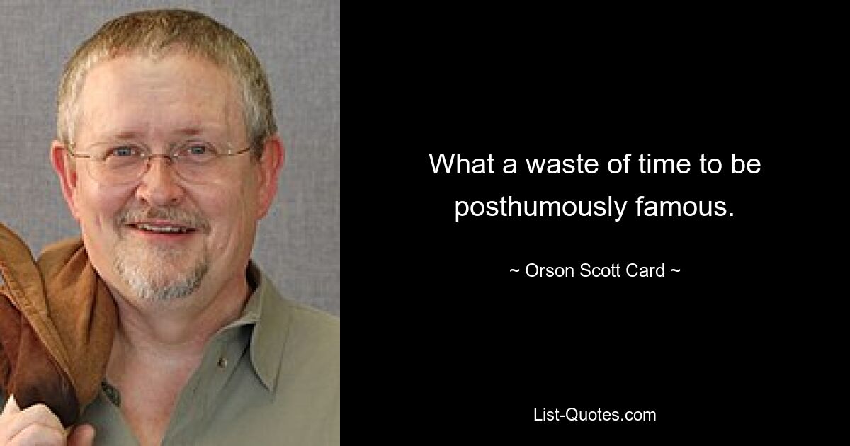 What a waste of time to be posthumously famous. — © Orson Scott Card