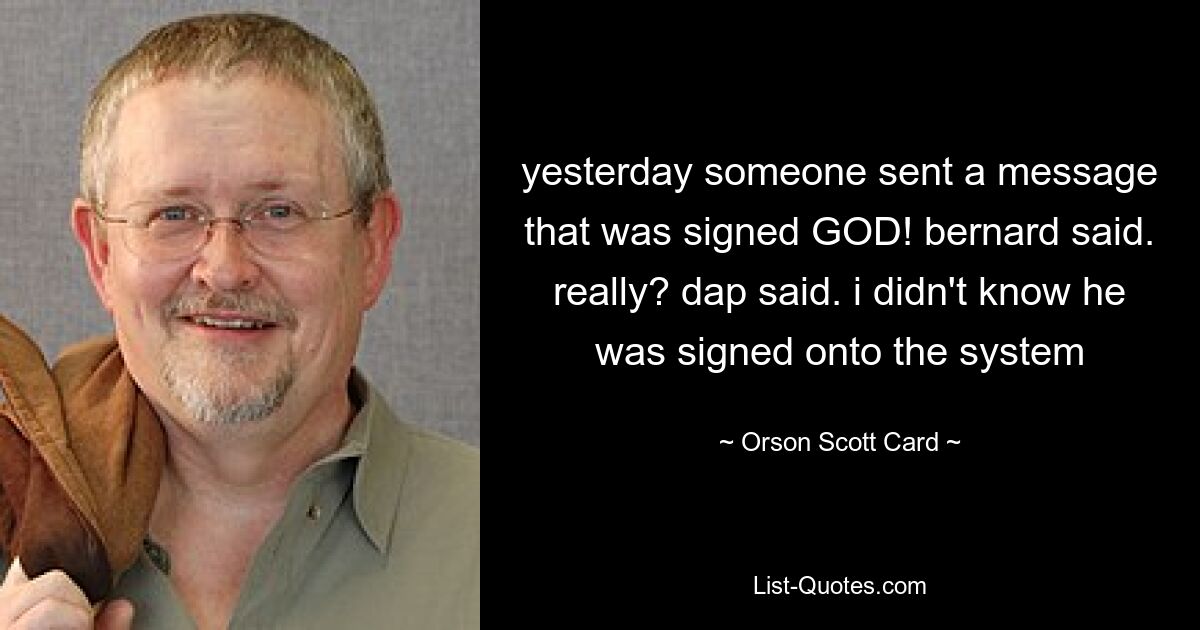 yesterday someone sent a message that was signed GOD! bernard said. really? dap said. i didn't know he was signed onto the system — © Orson Scott Card