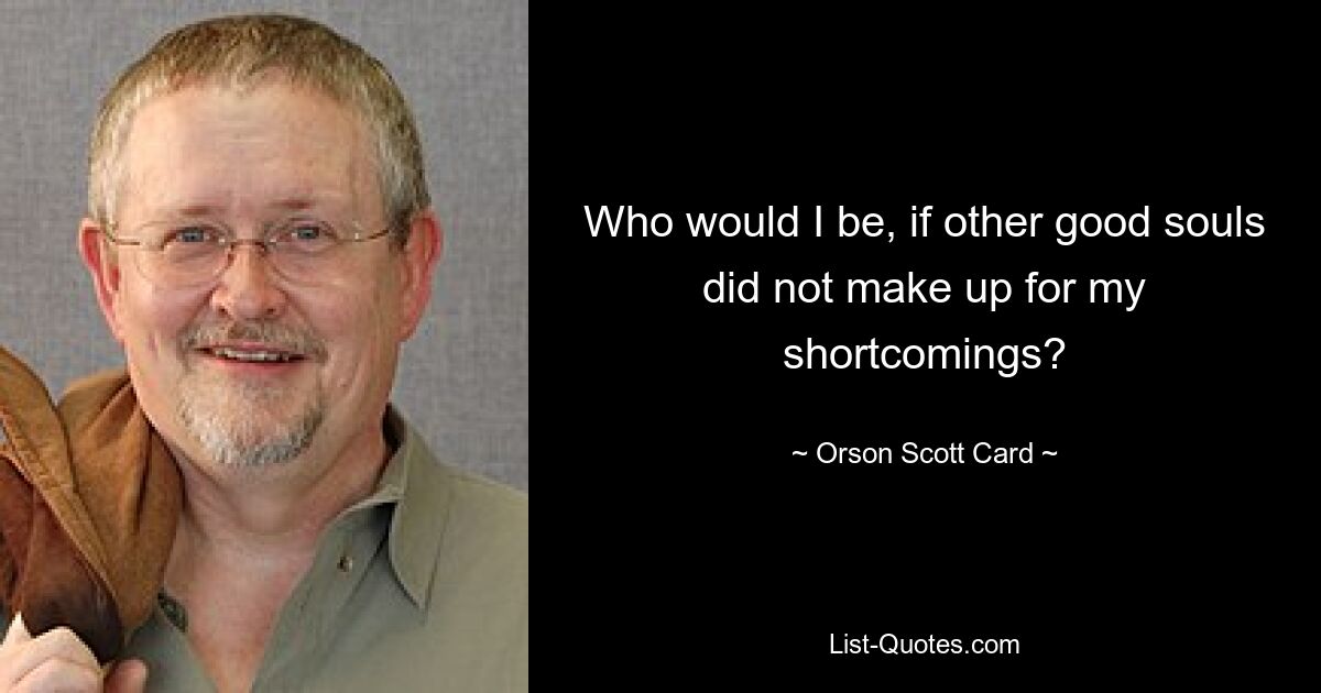 Who would I be, if other good souls did not make up for my shortcomings? — © Orson Scott Card