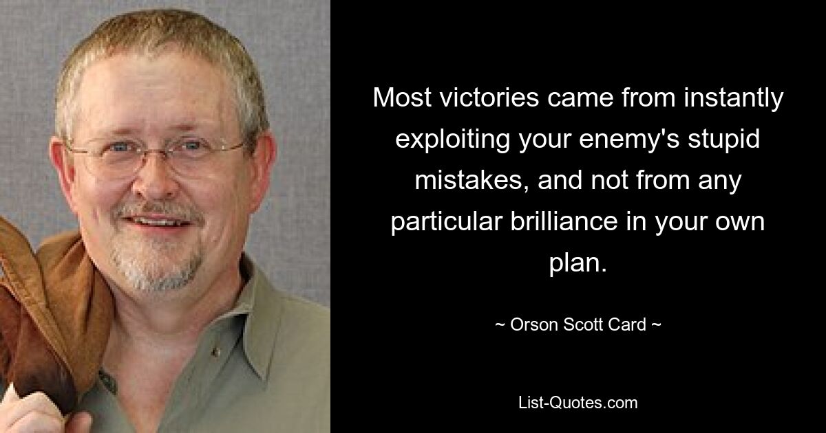 Most victories came from instantly exploiting your enemy's stupid mistakes, and not from any particular brilliance in your own plan. — © Orson Scott Card