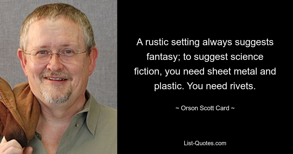 A rustic setting always suggests fantasy; to suggest science fiction, you need sheet metal and plastic. You need rivets. — © Orson Scott Card