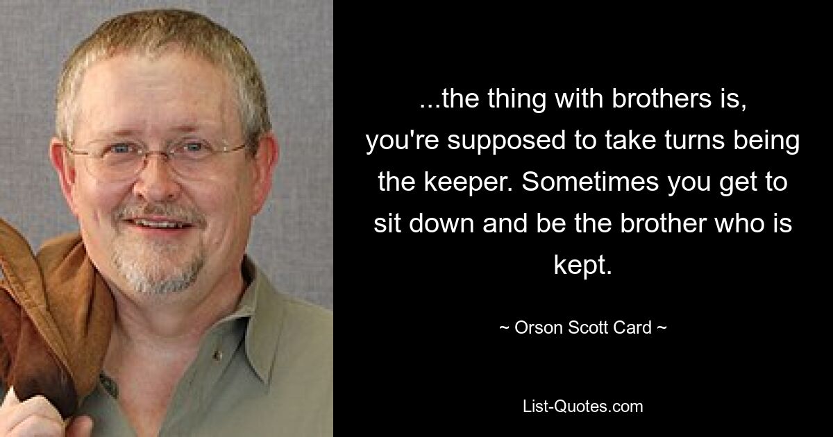 ...the thing with brothers is, you're supposed to take turns being the keeper. Sometimes you get to sit down and be the brother who is kept. — © Orson Scott Card