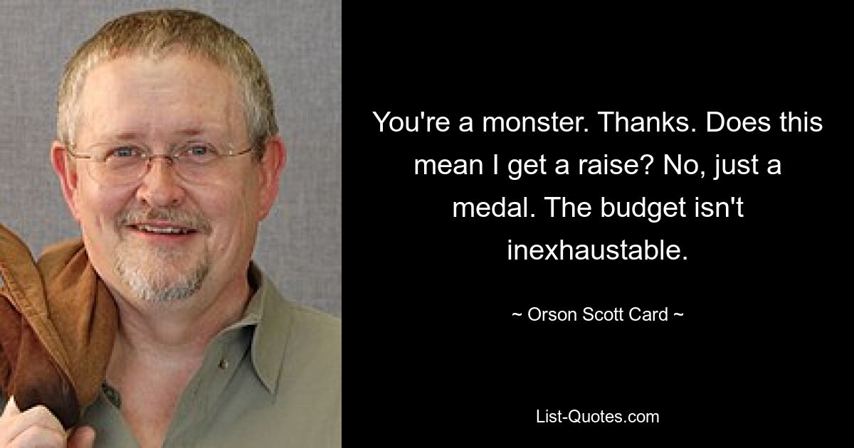 You're a monster. Thanks. Does this mean I get a raise? No, just a medal. The budget isn't inexhaustable. — © Orson Scott Card