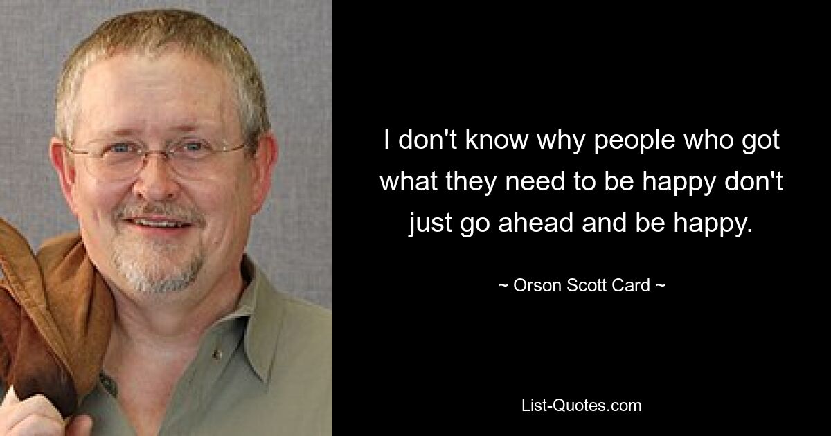 I don't know why people who got what they need to be happy don't just go ahead and be happy. — © Orson Scott Card