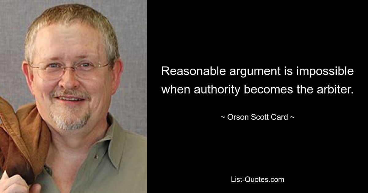 Reasonable argument is impossible when authority becomes the arbiter. — © Orson Scott Card