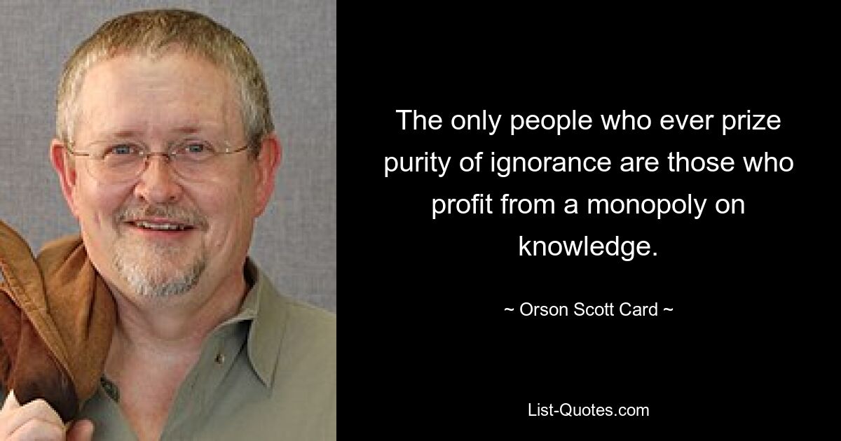 The only people who ever prize purity of ignorance are those who profit from a monopoly on knowledge. — © Orson Scott Card