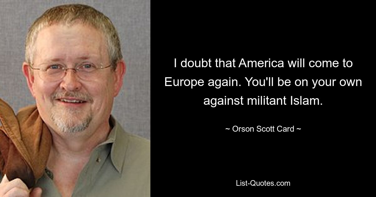 I doubt that America will come to Europe again. You'll be on your own against militant Islam. — © Orson Scott Card