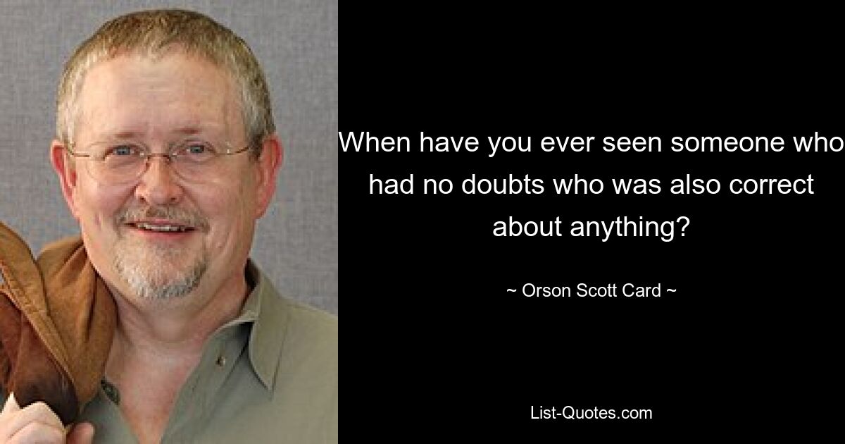 When have you ever seen someone who had no doubts who was also correct about anything? — © Orson Scott Card