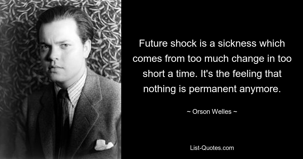 Шок будущего — это болезнь, которая возникает из-за слишком больших изменений за слишком короткое время. Такое ощущение, что ничто больше не вечно. — © Орсон Уэллс
