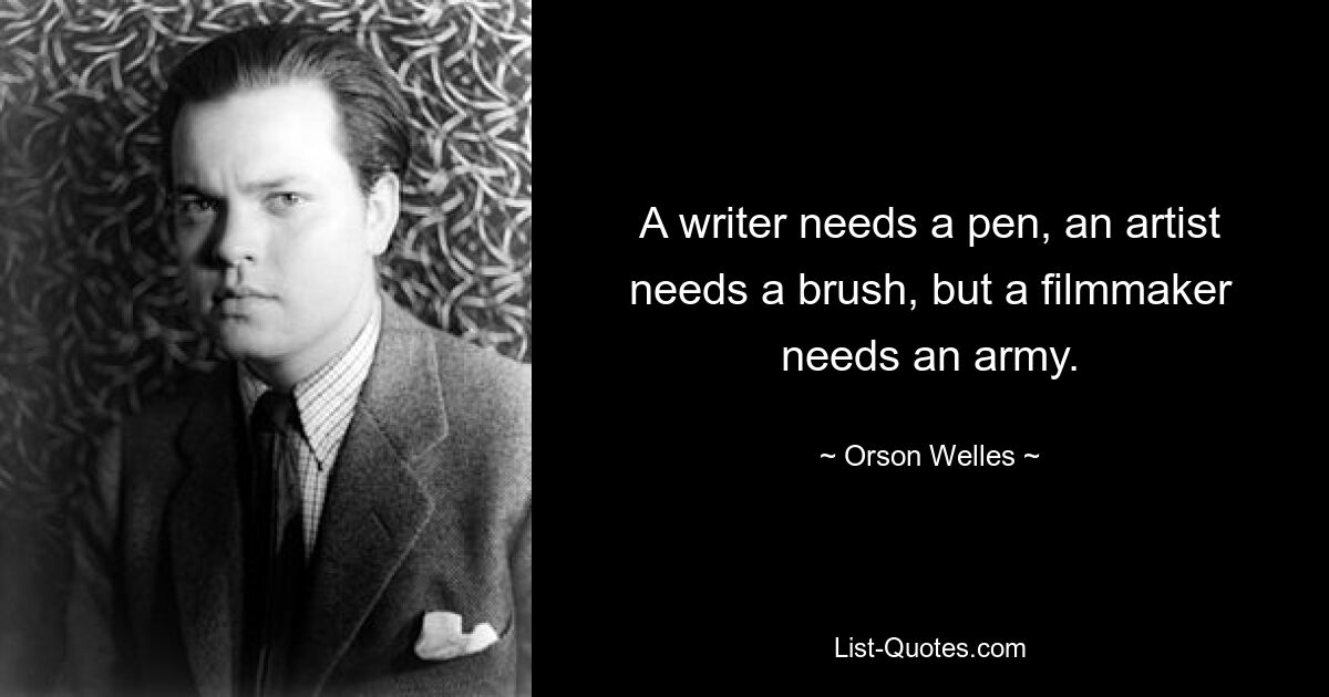 A writer needs a pen, an artist needs a brush, but a filmmaker needs an army. — © Orson Welles