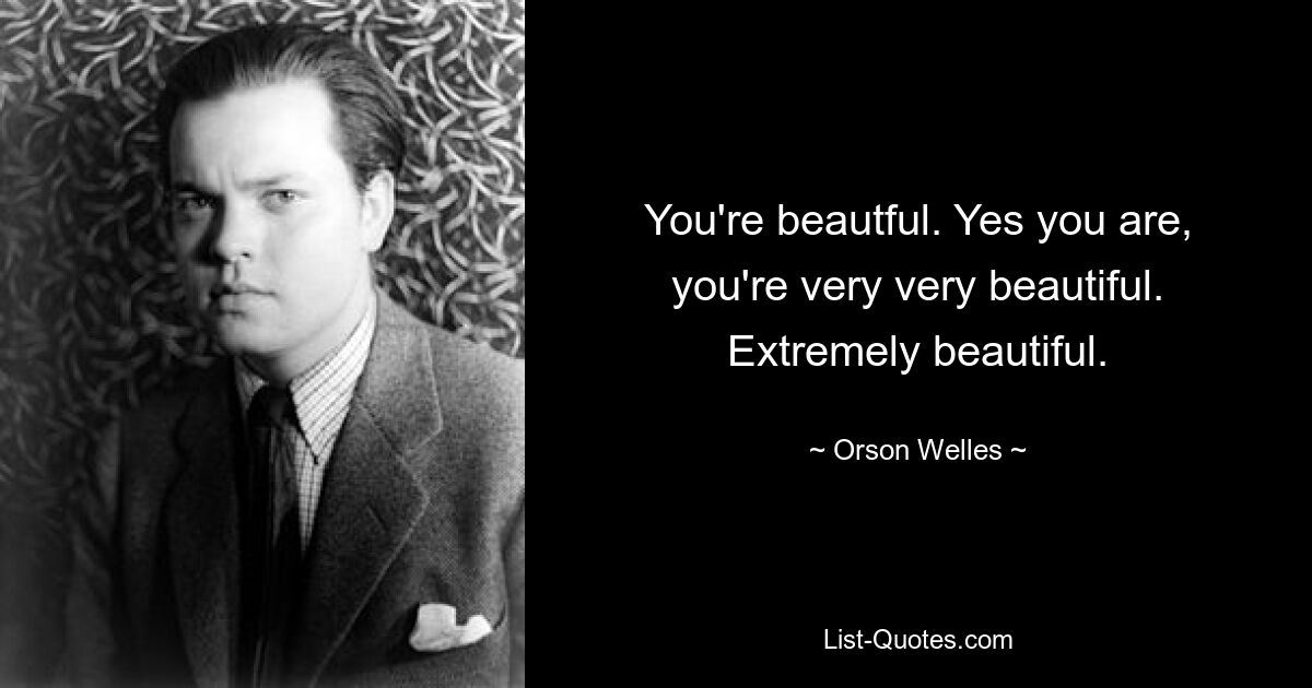 You're beautful. Yes you are, you're very very beautiful. Extremely beautiful. — © Orson Welles